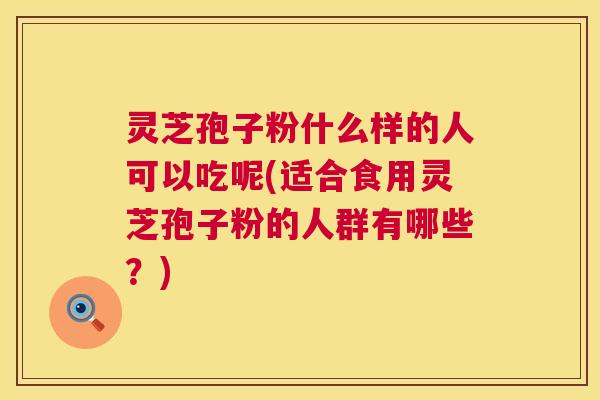 灵芝孢子粉什么样的人可以吃呢(适合食用灵芝孢子粉的人群有哪些?) 第1张 灵芝孢子粉什么样的人可以吃呢(适合食用灵芝孢子粉的人群有哪些?) 第1张