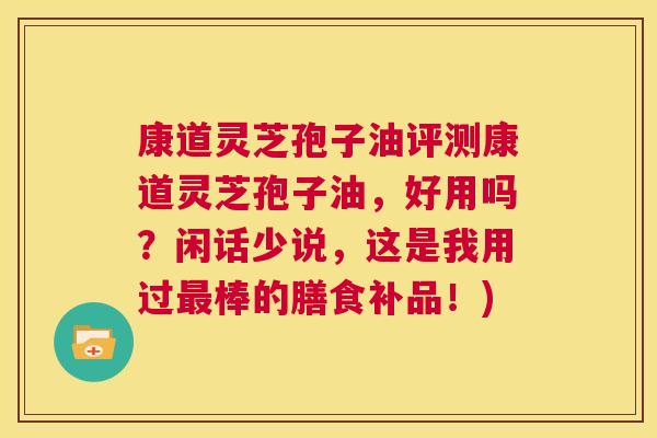 康道灵芝孢子油评测康道灵芝孢子油,好用吗?闲话少说,这是我用过最棒的膳食补品!) 第1张 康道灵芝孢子油评测康道灵芝孢子油,好用吗?闲话少说,这是我用过最棒的膳食补品!) 第1张