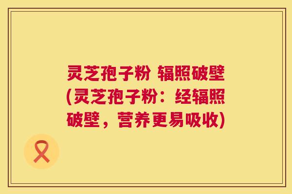 灵芝孢子粉 辐照破壁(灵芝孢子粉:经辐照破壁,营养更易吸收) 第1张 灵芝孢子粉 辐照破壁(灵芝孢子粉:经辐照破壁,营养更易吸收) 第1张