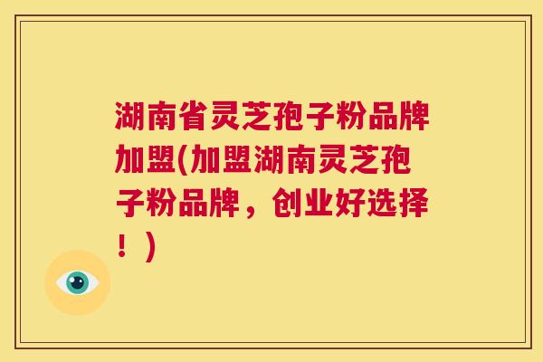 湖南省灵芝孢子粉品牌加盟(加盟湖南灵芝孢子粉品牌,创业好选择!) 第1张 湖南省灵芝孢子粉品牌加盟(加盟湖南灵芝孢子粉品牌,创业好选择!) 第1张