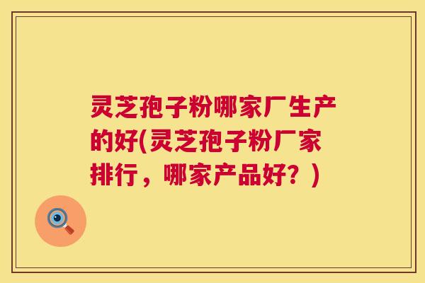 灵芝孢子粉哪家厂生产的好(灵芝孢子粉厂家排行，哪家产品好？)  第1张