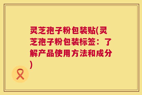 灵芝孢子粉包装贴(灵芝孢子粉包装标签:了解产品使用方法和成分) 第1张 灵芝孢子粉包装贴(灵芝孢子粉包装标签:了解产品使用方法和成分) 第1张
