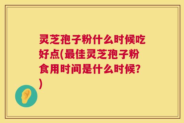 灵芝孢子粉什么时候吃好点(最佳灵芝孢子粉食用时间是什么时候?) 第1张 灵芝孢子粉什么时候吃好点(最佳灵芝孢子粉食用时间是什么时候?) 第1张