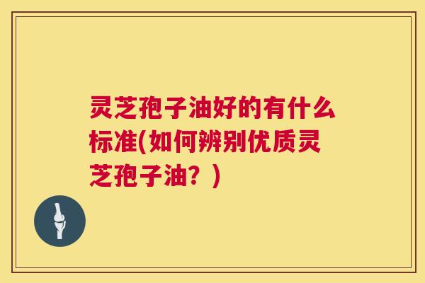 灵芝孢子油好的有什么标准(如何辨别优质灵芝孢子油?) 第1张 灵芝孢子油好的有什么标准(如何辨别优质灵芝孢子油?) 第1张
