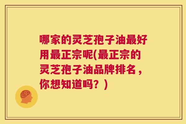 哪家的灵芝孢子油最好用最正宗呢(最正宗的灵芝孢子油品牌排名，你想知道吗？)  第1张