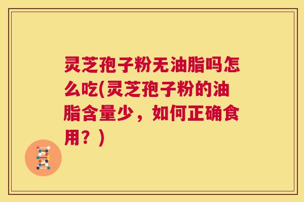 灵芝孢子粉无油脂吗怎么吃(灵芝孢子粉的油脂含量少,如何正确食用?) 第1张 灵芝孢子粉无油脂吗怎么吃(灵芝孢子粉的油脂含量少,如何正确食用?) 第1张