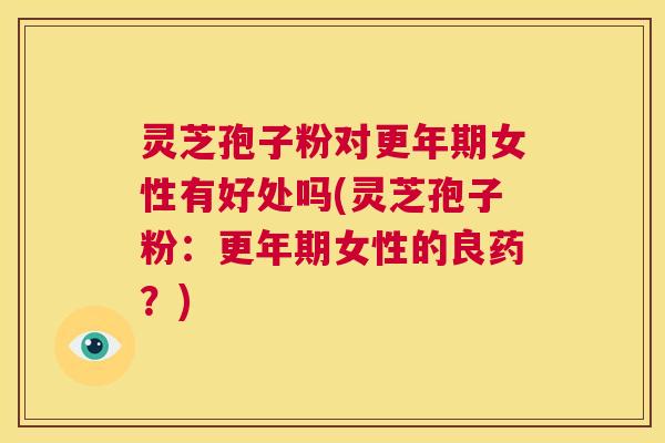 灵芝孢子粉对更年期女性有好处吗(灵芝孢子粉:更年期女性的良药?) 第1张 灵芝孢子粉对更年期女性有好处吗(灵芝孢子粉:更年期女性的良药?) 第1张