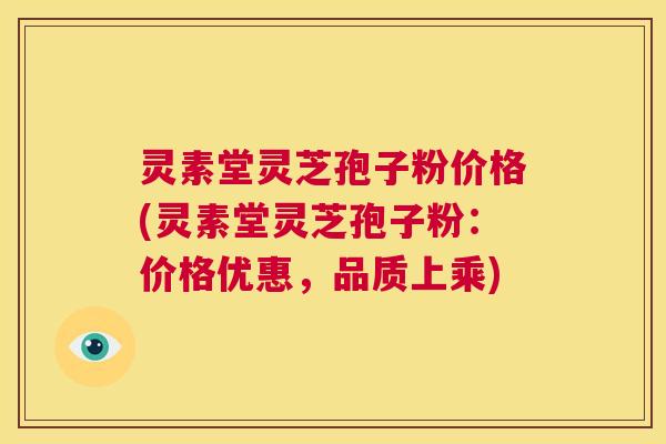 灵素堂灵芝孢子粉价格(灵素堂灵芝孢子粉:价格优惠,品质上乘) 第1张 灵素堂灵芝孢子粉价格(灵素堂灵芝孢子粉:价格优惠,品质上乘) 第1张