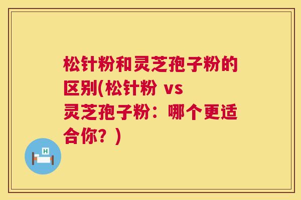 松针粉和灵芝孢子粉的区别(松针粉 vs 灵芝孢子粉:哪个更适合你?) 第1张 松针粉和灵芝孢子粉的区别(松针粉 vs 灵芝孢子粉:哪个更适合你?) 第1张