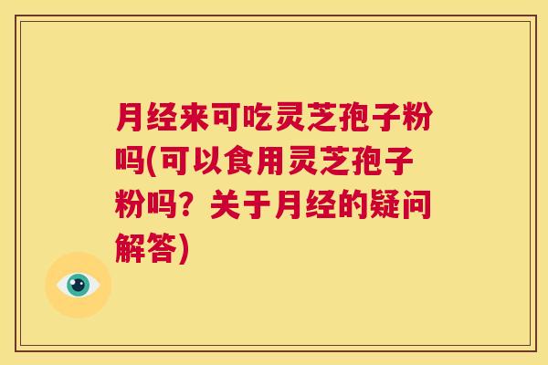 月经来可吃灵芝孢子粉吗(可以食用灵芝孢子粉吗?关于月经的疑问解答) 第1张 月经来可吃灵芝孢子粉吗(可以食用灵芝孢子粉吗?关于月经的疑问解答) 第1张
