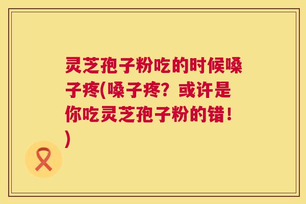 灵芝孢子粉吃的时候嗓子疼(嗓子疼?或许是你吃灵芝孢子粉的错!) 第1张 灵芝孢子粉吃的时候嗓子疼(嗓子疼?或许是你吃灵芝孢子粉的错!) 第1张