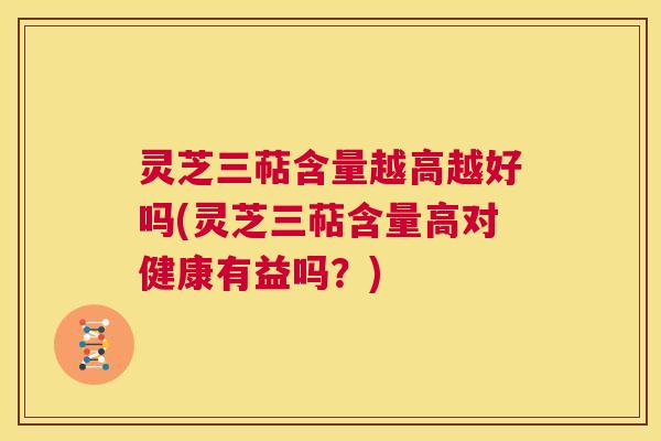灵芝三萜含量越高越好吗(灵芝三萜含量高对健康有益吗?) 第1张 灵芝三萜含量越高越好吗(灵芝三萜含量高对健康有益吗?) 第1张