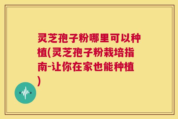 灵芝孢子粉哪里可以种植(灵芝孢子粉栽培指南-让你在家也能种植) 第1张 灵芝孢子粉哪里可以种植(灵芝孢子粉栽培指南-让你在家也能种植) 第1张