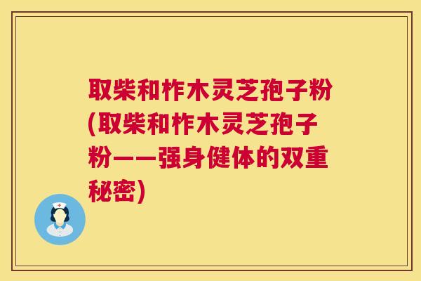 取柴和柞木灵芝孢子粉(取柴和柞木灵芝孢子粉——强身健体的双重秘密) 第1张 取柴和柞木灵芝孢子粉(取柴和柞木灵芝孢子粉——强身健体的双重秘密) 第1张