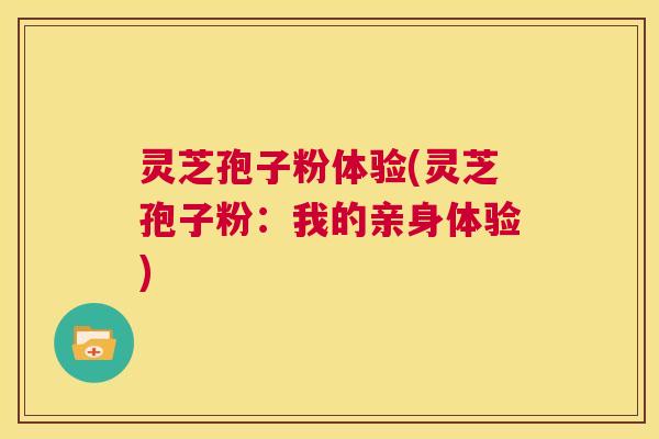 灵芝孢子粉体验(灵芝孢子粉：我的亲身体验)  第1张