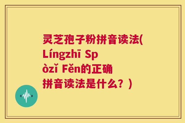 灵芝孢子粉拼音读法(Língzhī Spòzǐ Fěn的正确拼音读法是什么?) 第1张 灵芝孢子粉拼音读法(Língzhī Spòzǐ Fěn的正确拼音读法是什么?) 第1张