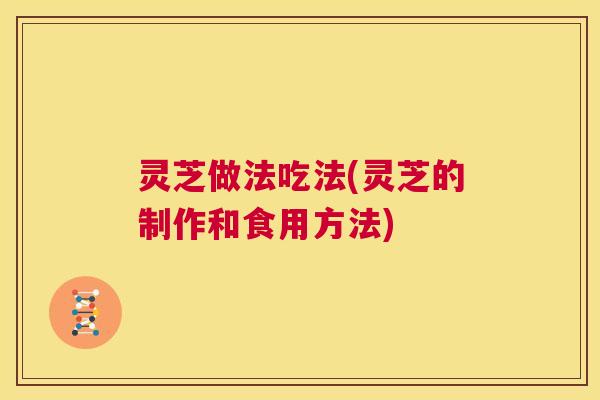灵芝做法吃法(灵芝的制作和食用方法) 第1张 灵芝做法吃法(灵芝的制作和食用方法) 第1张