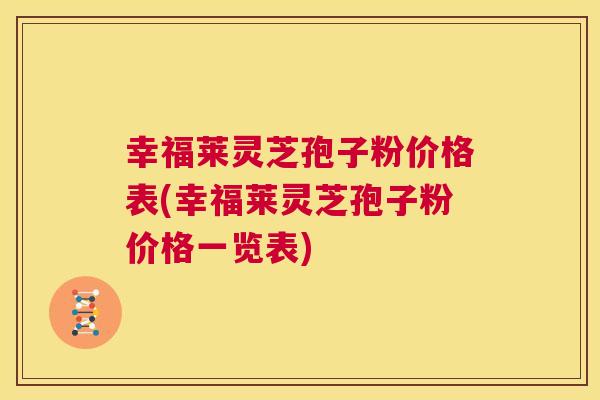 幸福莱灵芝孢子粉价格表(幸福莱灵芝孢子粉价格一览表) 第1张 幸福莱灵芝孢子粉价格表(幸福莱灵芝孢子粉价格一览表) 第1张