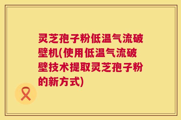 灵芝孢子粉低温气流破壁机(使用低温气流破壁技术提取灵芝孢子粉的新方式) 第1张 灵芝孢子粉低温气流破壁机(使用低温气流破壁技术提取灵芝孢子粉的新方式) 第1张