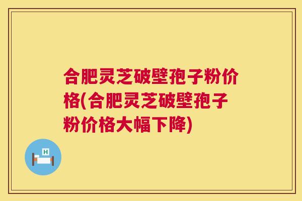 合肥灵芝破壁孢子粉价格(合肥灵芝破壁孢子粉价格大幅下降) 第1张 合肥灵芝破壁孢子粉价格(合肥灵芝破壁孢子粉价格大幅下降) 第1张