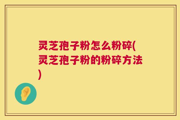 灵芝孢子粉怎么粉碎(灵芝孢子粉的粉碎方法)  第1张