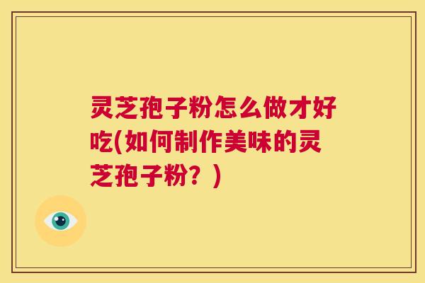 灵芝孢子粉怎么做才好吃(如何制作美味的灵芝孢子粉?) 第1张 灵芝孢子粉怎么做才好吃(如何制作美味的灵芝孢子粉?) 第1张