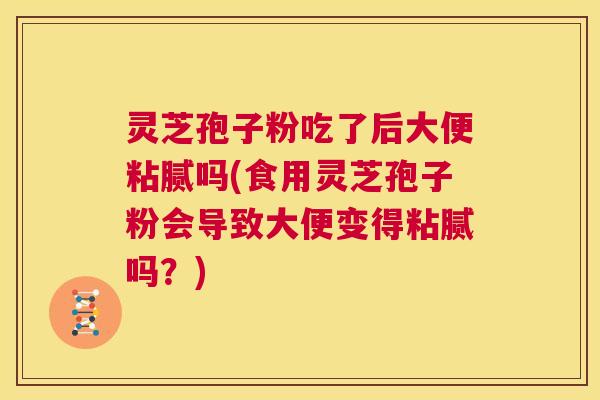 灵芝孢子粉吃了后大便粘腻吗(食用灵芝孢子粉会导致大便变得粘腻吗?) 第1张 灵芝孢子粉吃了后大便粘腻吗(食用灵芝孢子粉会导致大便变得粘腻吗?) 第1张