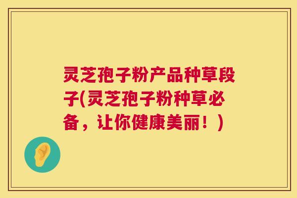 灵芝孢子粉产品种草段子(灵芝孢子粉种草必备,让你健康美丽!) 第1张 灵芝孢子粉产品种草段子(灵芝孢子粉种草必备,让你健康美丽!) 第1张