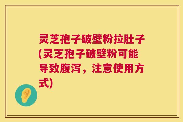灵芝孢子破壁粉拉肚子(灵芝孢子破壁粉可能导致腹泻，注意使用方式)  第1张