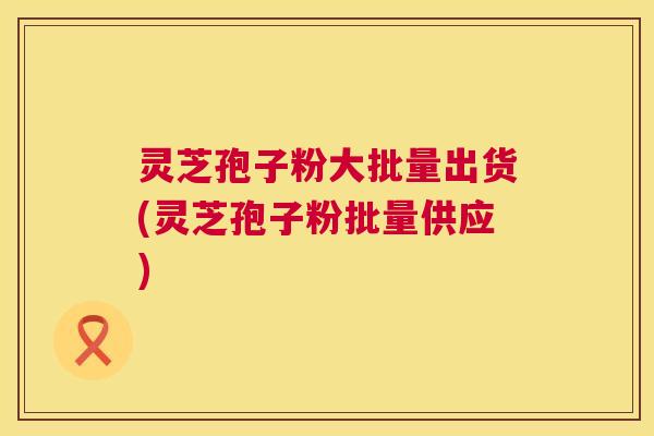 灵芝孢子粉大批量出货(灵芝孢子粉批量供应) 第1张 灵芝孢子粉大批量出货(灵芝孢子粉批量供应) 第1张