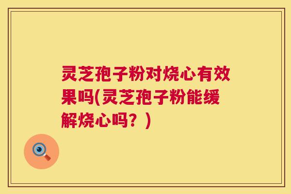 灵芝孢子粉对烧心有效果吗(灵芝孢子粉能缓解烧心吗?) 第1张 灵芝孢子粉对烧心有效果吗(灵芝孢子粉能缓解烧心吗?) 第1张