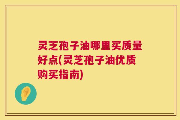 灵芝孢子油哪里买质量好点(灵芝孢子油优质购买指南) 第1张 灵芝孢子油哪里买质量好点(灵芝孢子油优质购买指南) 第1张