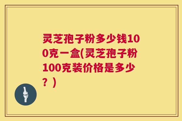 灵芝孢子粉多少钱100克一盒(灵芝孢子粉100克装价格是多少?) 第1张 灵芝孢子粉多少钱100克一盒(灵芝孢子粉100克装价格是多少?) 第1张
