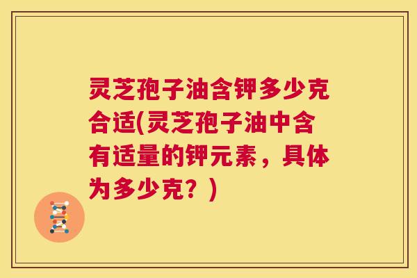 灵芝孢子油含钾多少克合适(灵芝孢子油中含有适量的钾元素,具体为多少克?) 第1张 灵芝孢子油含钾多少克合适(灵芝孢子油中含有适量的钾元素,具体为多少克?) 第1张