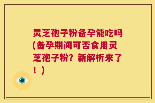 灵芝孢子粉备孕能吃吗(备孕期间可否食用灵芝孢子粉?新解析来了!) 第1张 灵芝孢子粉备孕能吃吗(备孕期间可否食用灵芝孢子粉?新解析来了!) 第1张