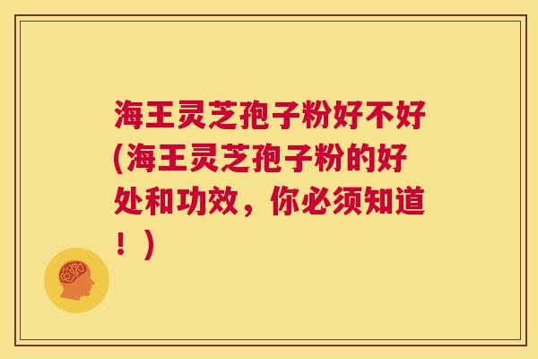 海王灵芝孢子粉好不好(海王灵芝孢子粉的好处和功效,你必须知道!) 第1张 海王灵芝孢子粉好不好(海王灵芝孢子粉的好处和功效,你必须知道!) 第1张
