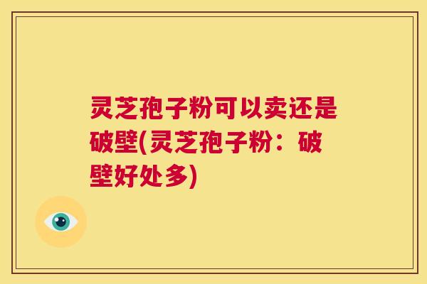 灵芝孢子粉可以卖还是破壁(灵芝孢子粉:破壁好处多) 第1张 灵芝孢子粉可以卖还是破壁(灵芝孢子粉:破壁好处多) 第1张