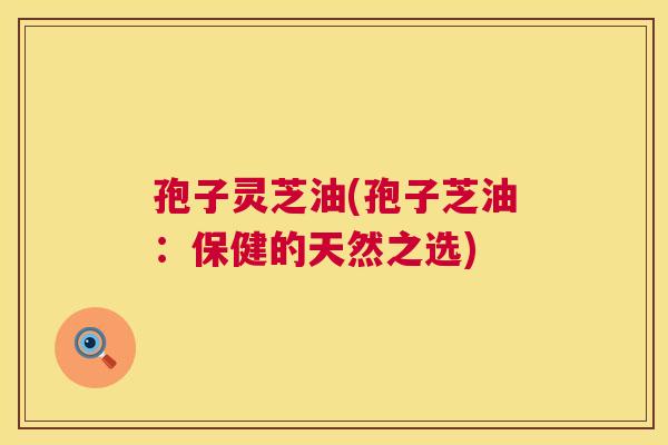 孢子灵芝油(孢子芝油:保健的天然之选) 第1张 孢子灵芝油(孢子芝油:保健的天然之选) 第1张