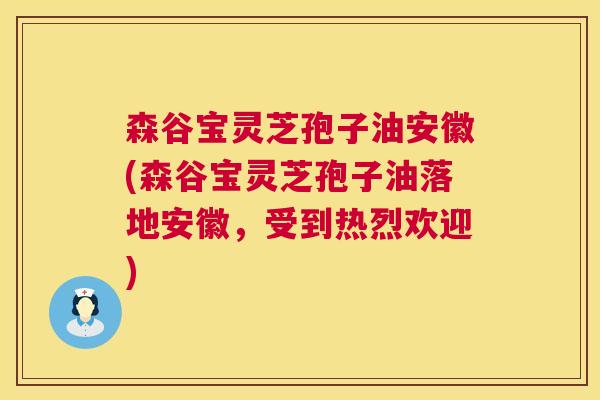 森谷宝灵芝孢子油安徽(森谷宝灵芝孢子油落地安徽,受到热烈欢迎) 第1张 森谷宝灵芝孢子油安徽(森谷宝灵芝孢子油落地安徽,受到热烈欢迎) 第1张