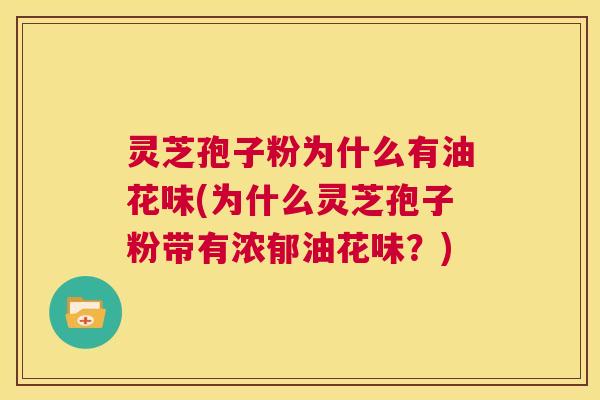 灵芝孢子粉为什么有油花味(为什么灵芝孢子粉带有浓郁油花味？)  第1张