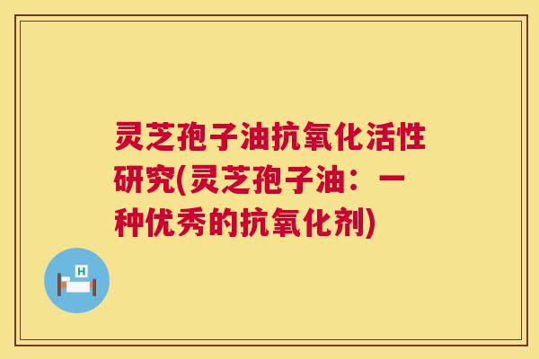 灵芝孢子油抗氧化活性研究(灵芝孢子油:一种优秀的抗氧化剂) 第1张 灵芝孢子油抗氧化活性研究(灵芝孢子油:一种优秀的抗氧化剂) 第1张