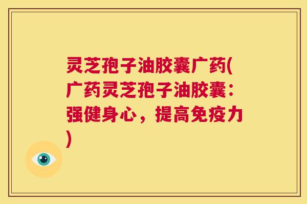 灵芝孢子油胶囊广药(广药灵芝孢子油胶囊:强健身心,提高免疫力) 第1张 灵芝孢子油胶囊广药(广药灵芝孢子油胶囊:强健身心,提高免疫力) 第1张