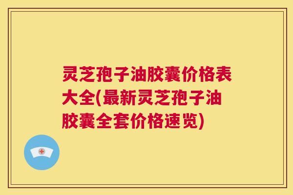 灵芝孢子油胶囊价格表大全(最新灵芝孢子油胶囊全套价格速览) 第1张 灵芝孢子油胶囊价格表大全(最新灵芝孢子油胶囊全套价格速览) 第1张