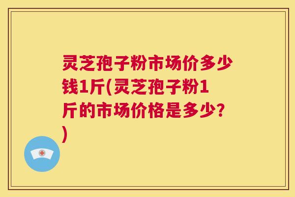 灵芝孢子粉市场价多少钱1斤(灵芝孢子粉1斤的市场价格是多少?) 第1张 灵芝孢子粉市场价多少钱1斤(灵芝孢子粉1斤的市场价格是多少?) 第1张