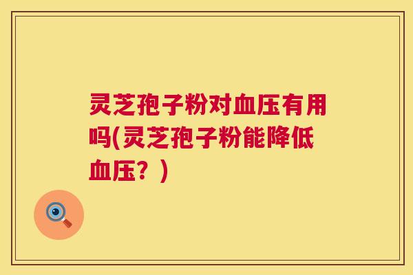灵芝孢子粉对血压有用吗(灵芝孢子粉能降低血压？)  第1张