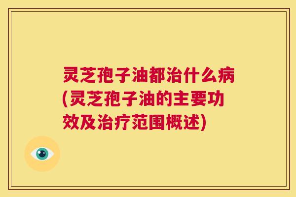 灵芝孢子油都治什么病(灵芝孢子油的主要功效及治疗范围概述) 第1张 灵芝孢子油都治什么病(灵芝孢子油的主要功效及治疗范围概述) 第1张