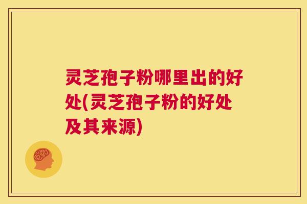 灵芝孢子粉哪里出的好处(灵芝孢子粉的好处及其来源) 第1张 灵芝孢子粉哪里出的好处(灵芝孢子粉的好处及其来源) 第1张