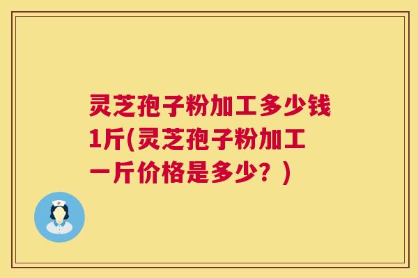 灵芝孢子粉加工多少钱1斤(灵芝孢子粉加工一斤价格是多少?) 第1张 灵芝孢子粉加工多少钱1斤(灵芝孢子粉加工一斤价格是多少?) 第1张
