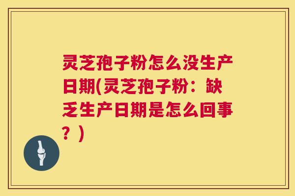 灵芝孢子粉怎么没生产日期(灵芝孢子粉:缺乏生产日期是怎么回事?) 第1张 灵芝孢子粉怎么没生产日期(灵芝孢子粉:缺乏生产日期是怎么回事?) 第1张