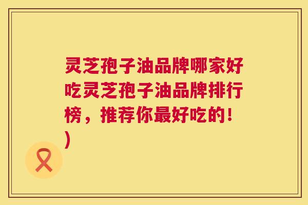 灵芝孢子油品牌哪家好吃灵芝孢子油品牌排行榜,推荐你最好吃的!) 第1张 灵芝孢子油品牌哪家好吃灵芝孢子油品牌排行榜,推荐你最好吃的!) 第1张